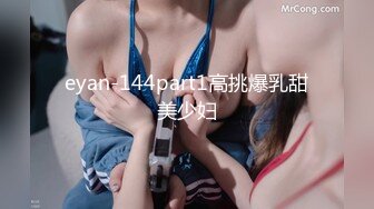 eyan-144part1高挑爆乳甜美少妇