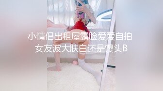 小情侣出租屋露脸爱爱自拍 女友波大肤白还是馒头B