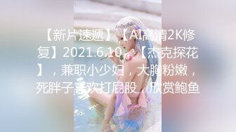 【新片速遞】【AI高清2K修复】2021.6.10，【杰克探花】，兼职小少妇，大胸粉嫩，死胖子喜欢打屁股，欣赏鲍鱼