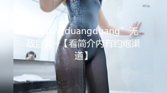 “duangduangduang”无敌巨乳~【看简介内有约炮渠道】