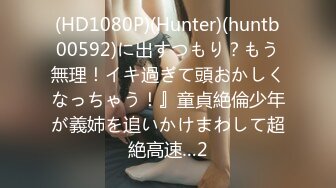 (HD1080P)(Hunter)(huntb00592)に出すつもり？もう無理！イキ過ぎて頭おかしくなっちゃう！』童貞絶倫少年が義姉を追いかけまわして超絶高速…2