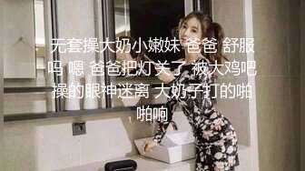 无套操大奶小嫩妹 爸爸 舒服吗 嗯 爸爸把灯关了 被大鸡吧操的眼神迷离 大奶子打的啪啪响