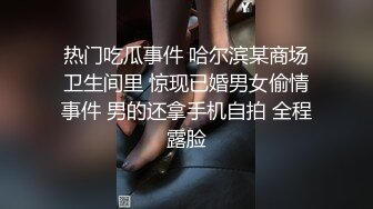 热门吃瓜事件 哈尔滨某商场卫生间里 惊现已婚男女偷情事件 男的还拿手机自拍 全程露脸