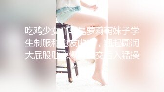 吃鸡少女吖马尾萝莉萌妹子学生制服和炮友啪啪，翘起圆润大屁股肛塞爆菊口交后入猛操