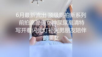 6月最新流出 顶级厕拍新系列 前拍高颜值女神尿尿高清特写开着闪光灯补光男朋友陪伴的美女