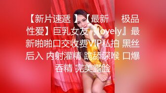 【新片速遞 】【最新❤️极品性爱】巨乳女友『lovely』最新啪啪口交收费VIP私拍 黑丝后入 内射灌精 跪舔深喉 口爆吞精 完美露脸