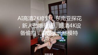  AI高清2K修复，东南亚探花，新人劲爆登场，超清4K设备偷拍，苗条大长腿模特