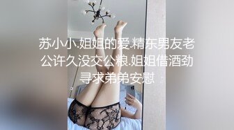 苏小小.姐姐的爱.精东男友老公许久没交公粮.姐姐借酒劲寻求弟弟安慰