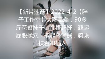 【新片速遞】2022-4-2【胖子工作室】大圈高端，90多斤花臂妹子，性格超好，翘起屁股揉穴，抱起来猛操，骑乘扶着JB插入