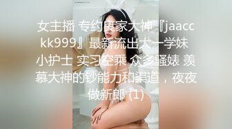 女主播 专约良家大神『jaacckk999』最新流出大一学妹 小护士 实习空乘 众多骚婊 羡慕大神的钞能力和渠道，夜夜做新郎 (1)