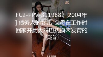 FC2-PPV-3119882 [2004年] 债务人的女儿-父母在工作时回家并用大鸡巴抚摸未发育的阴道.