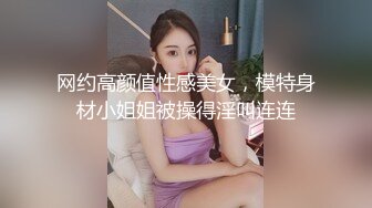 网约高颜值性感美女，模特身材小姐姐被操得淫叫连连