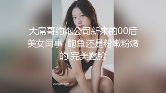 大屌哥约炮公司新来的00后美女同事  鲍鱼还是粉嫩粉嫩的 完美露脸