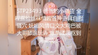 STP23493 爸爸的小骚货 全程露脸丝袜情趣各种道具自慰骚穴 妩媚风情口交大鸡巴被大哥舔逼玩弄 爆草蹂躏抠到高潮喷水