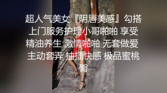 超人气美女『阴唇美感』勾搭上门服务护理小哥啪啪 享受精油养生 激情啪啪 无套做爱 主动套弄 抽插快感 极品蜜桃臀