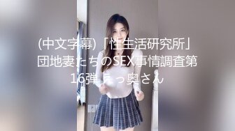 (中文字幕)「性生活研究所」団地妻たちのSEX事情調査第16弾 えっ奥さん