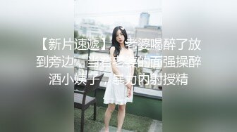 【新片速遞】 ✨老婆喝醉了放到旁边，当着老婆的面强操醉酒小姨子，暴力内射授精