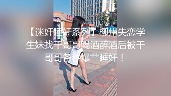 【迷奸睡奸系列】柳州失恋学生妹找干哥哥喝酒醉酒后被干哥哥各种爆艹睡奸！