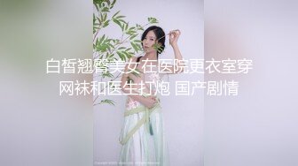 白皙翘臀美女在医院更衣室穿网袜和医生打炮 国产剧情