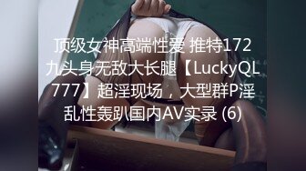 顶级女神高端性爱 推特172九头身无敌大长腿【LuckyQL777】超淫现场，大型群P淫乱性轰趴国内AV实录 (6)