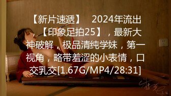 【新片速遞】   2024年流出，【印象足拍25】，最新大神破解，极品清纯学妹，第一视角，略带羞涩的小表情，口交乳交[1.67G/MP4/28:31]