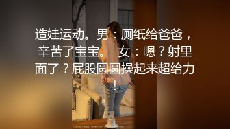 造娃运动。男：厕纸给爸爸，辛苦了宝宝。  女：嗯？射里面了？屁股圆圆操起来超给力！