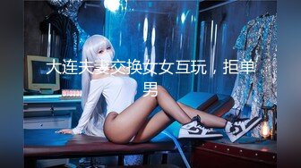 大连夫妻交换女女互玩，拒单男