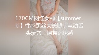 170CM网红女神【summer_ki】性感黑丝大长腿，电动舌头玩穴，裸舞蹈诱惑