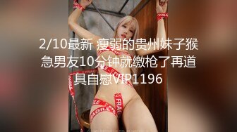 2/10最新 瘦弱的贵州妹子猴急男友10分钟就缴枪了再道具自慰VIP1196