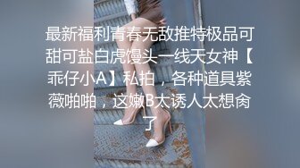 最新福利青春无敌推特极品可甜可盐白虎馒头一线天女神【乖仔小A】私拍，各种道具紫薇啪啪，这嫩B太诱人太想肏了