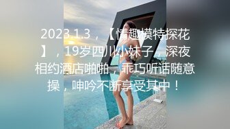 2023.1.3，【情趣模特探花】，19岁四川小妹子，深夜相约酒店啪啪，乖巧听话随意操，呻吟不断享受其中！