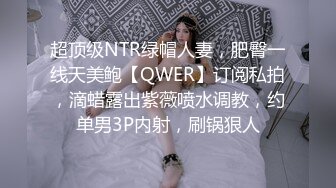 超顶级NTR绿帽人妻，肥臀一线天美鲍【QWER】订阅私拍，滴蜡露出紫薇喷水调教，约单男3P内射，刷锅狠人