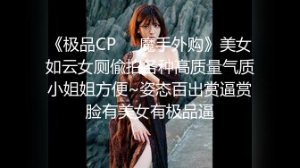 《极品CP❤️魔手外购》美女如云女厕偸拍各种高质量气质小姐姐方便~姿态百出赏逼赏脸有美女有极品逼