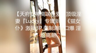 【天府女神高端性爱】顶级淫妻『Lucky』专属新作《猫女仆》激操3P 强制潮吹口爆 淫语高潮