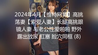 2024年4月【推特网黄】高挑荡妻【索爱人妻】长腿高挑眼镜人妻 与老公性爱啪啪 野外露出放尿 肛塞 脸穴同框 (8)