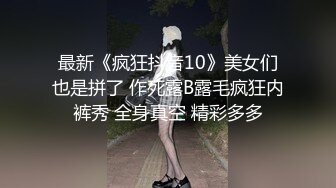 最新《疯狂抖音10》美女们也是拼了 作死露B露毛疯狂内裤秀 全身真空 精彩多多