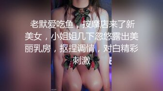  老默爱吃鱼，按摩店来了新美女，小姐姐几下忽悠露出美丽乳房，抠捏调情，对白精彩刺激