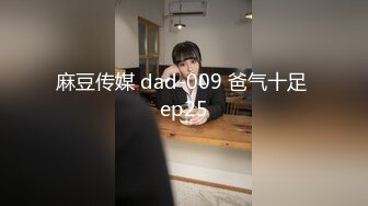 麻豆传媒 dad-009 爸气十足 ep25