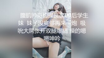    腹肌帅哥约操良家00后学生妹  妹子没爽够再来一炮  吸吮大屌张开双腿爆插 操的嗯嗯呻吟