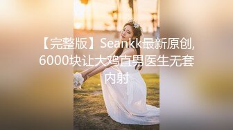 【完整版】Seankk最新原创,6000块让大鸡直男医生无套内射