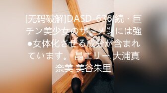 [无码破解]DASD-636 続・巨チン美少女のザーメンには強●女体化させる成分が含まれています。 晶エリー 大浦真奈美 美谷朱里