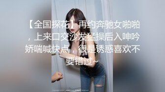 【全国探花】再约奔驰女啪啪，上来口交沙发猛操后入呻吟娇喘喊快点，很是诱惑喜欢不要错过~