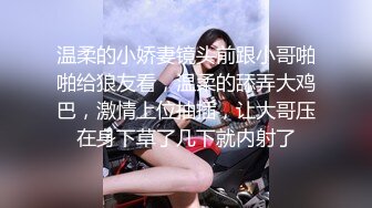 温柔的小娇妻镜头前跟小哥啪啪给狼友看，温柔的舔弄大鸡巴，激情上位抽插，让大哥压在身下草了几下就内射了