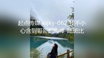 起点传媒 xsjky-062 我不小心含到哥哥的肉棒-陆斑比