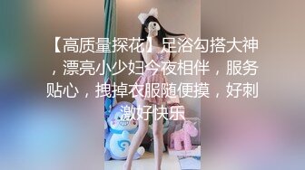 【高质量探花】足浴勾搭大神，漂亮小少妇今夜相伴，服务贴心，拽掉衣服随便摸，好刺激好快乐