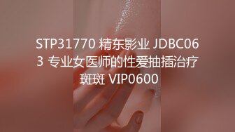 STP31770 精东影业 JDBC063 专业女医师的性爱抽插治疗 斑斑 VIP0600