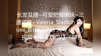 长发及腰~可爱肥臀嫩妹~三通调教~Valeria_Sladkih Deluxe_Bitch（P站 大号 小号）视频合集【170V】 (39)