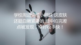 学校周边偷拍小师妹 这皮肤还挺白嫩紧凑的 暗中拍完差点被发现，幸好收手快！