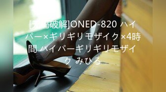 [无码破解]ONED-820 ハイパー×ギリギリモザイク×4時間 ハイパーギリギリモザイク みひろ