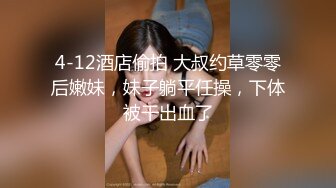 4-12酒店偷拍 大叔约草零零后嫩妹，妹子躺平任操，下体被干出血了